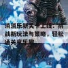 消消乐新关卡上线：挑战新玩法与策略，轻松通关享乐趣