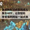 集合精彩好内容的成人聚合APP，让你轻松享受福利网站一站式体验