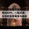 无码任你躁久久久久久老妇APP，一站式满足你的多样需求与精彩体验