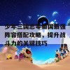 少年三国志零蜀国最强阵容搭配攻略，提升战斗力的关键技巧