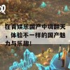 在青娱乐国产中嗨翻天，体验不一样的国产魅力与乐趣！