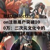 舰队Collection注册用户突破100万：二次元文化中的成功里程碑与未来挑战