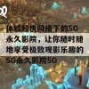 体验超快网络下的5G永久影院，让你随时随地享受极致观影乐趣的5G永久影院5G