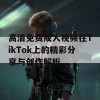 高清免费成人视频在TikTok上的精彩分享与创作解析