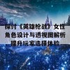 探讨《英雄枪战》女性角色设计与透视图解析，提升玩家选择体验