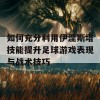 如何充分利用伊涅斯塔技能提升足球游戏表现与战术技巧