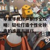 苹果手机铃声制作全攻略：轻松打造个性化铃声的步骤与技巧