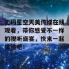 无码星空天美传媒在线观看，带你感受不一样的视听盛宴，快来一起体验吧！