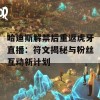 哈迪斯解禁后重返虎牙直播：符文揭秘与粉丝互动新计划