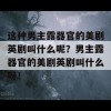 这种男主露器官的美剧英剧叫什么呢？男主露器官的美剧英剧叫什么呀！