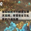 体验叔叔不约聊匿名聊天官网，享受安全又私密的沟通乐趣