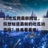 51吃瓜网最新网址，你想知道最新的吃瓜动态吗？快来看看吧！