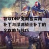 获取DNF兔斯基深渊补丁与深渊骑士补丁的全攻略与技巧