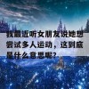 我最近听女朋友说她想尝试多人运动，这到底是什么意思呢？