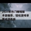 2023年热门赚钱版手游推荐，轻松游戏享受经济收益