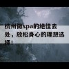 杭州做spa的绝佳去处，放松身心的理想选择！