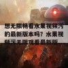 想无限畅看水果视频污的最新版本吗？水果视频污无限观看最新版