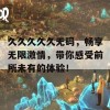 久久久久久无码，畅享无限激情，带你感受前所未有的体验！