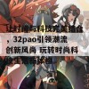 让时尚与科技完美结合，32pao引领潮流创新风尚 玩转时尚科技生活新体验