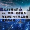 2023年理论片aaaa，带你一起看看今年的理论片有什么新鲜事和亮点吧！