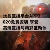 水晶直播平台APP2020免费安装 享受高清直播与精彩互动体验