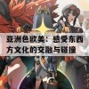 亚洲色欧美：感受东西方文化的交融与碰撞