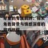 琴里的专属羁绊：探索角色背景与情感深度的游戏旅程