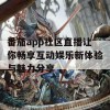 番茄app社区直播让你畅享互动娱乐新体验与魅力分享