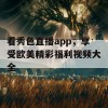 看秀色直播app，享受欧美精彩福利视频大全