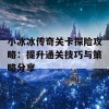 小冰冰传奇关卡探险攻略：提升通关技巧与策略分享