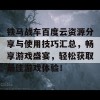 铁马战车百度云资源分享与使用技巧汇总，畅享游戏盛宴，轻松获取最佳游戏体验！