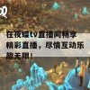 在夜蝶tv直播间畅享精彩直播，尽情互动乐趣无限！