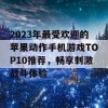 2023年最受欢迎的苹果动作手机游戏TOP10推荐，畅享刺激战斗体验