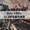 Dota地图演变探讨：Dota 1与Dota 2的乐趣与视觉之争