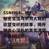 SSNI954：她的秘密生活与不为人知的欲望交织的故事，揭开她内心深处的真实渴望与隐秘经历。