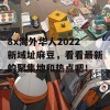 8x海外华人2022新域址麻豆，看看最新的聚集地和热点吧！