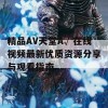 精品AV天堂A√在线视频最新优质资源分享与观看指南