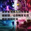 菠萝蜜视频入口无限看破解版，让你畅享无尽精彩视频时光