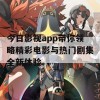 今日影视app带你领略精彩电影与热门剧集全新体验