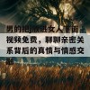 男的把j放进女人下面视频免费，聊聊亲密关系背后的真情与情感交融