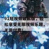 91短视频破解版，轻松享受无限视频乐趣，无需付费！