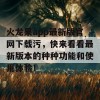 火龙果app最新版官网下载污，快来看看最新版本的种种功能和使用体验！