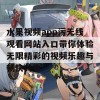 水果视频app污无线观看网站入口带你体验无限精彩的视频乐趣与畅快共享