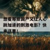 想看那些国产又让人心跳加速的刺激电影？快来这里！