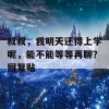 叔叔，我明天还得上学呢，能不能等等再聊？回复贴