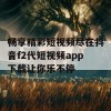 畅享精彩短视频尽在抖音f2代短视频app下载让你乐不停