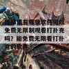 想知道有哪些软件可以免费无限制观看打扑克吗？能免费无限看打扑克的软件