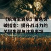 《航海王启航》角色突破指南：提升战斗力的关键步骤与注意事项