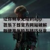 让你畅享无阻的app芭乐下载官方网站破解版使用体验与技巧分享