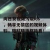 向日葵视频污版ios，畅享无禁区的视频体验，随时随地都能看！